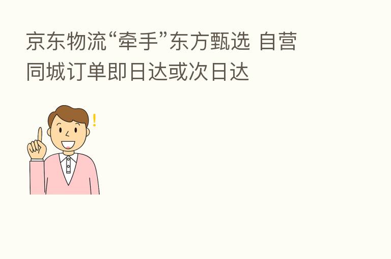 京东物流“牵手”东方甄选 自营同城订单即日达或次日达