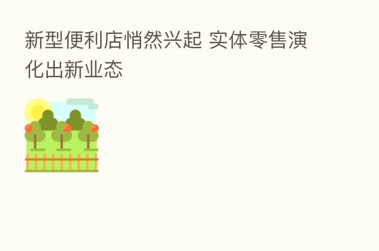 新型便利店悄然兴起 实体零售演化出新业态
