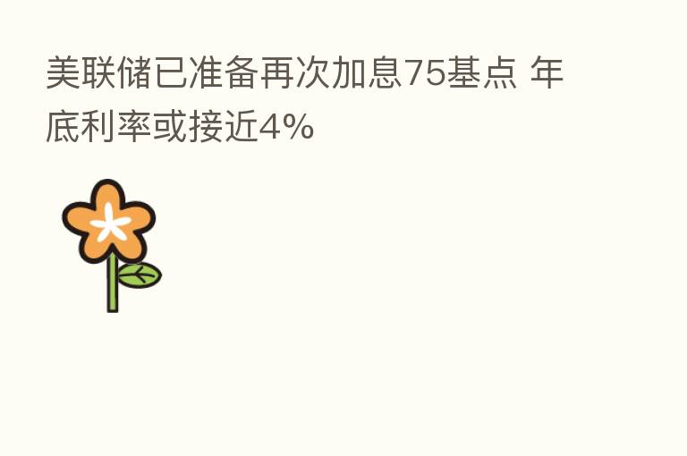 美联储已准备再次加息75基点 年底利率或接近4%