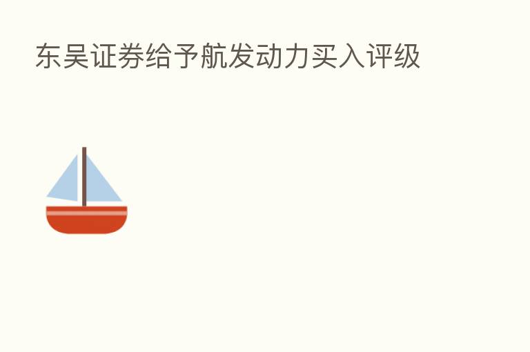 东吴证券给予航发动力买入评级