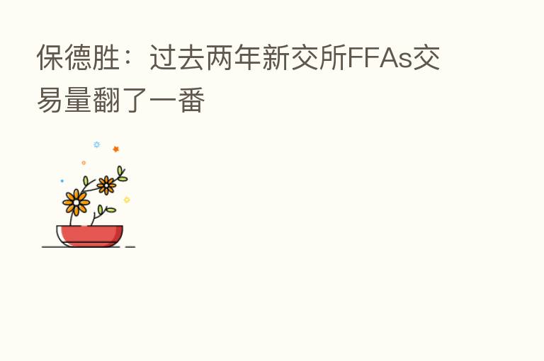 保德胜:过去两年新交所FFAs交易量翻了一番