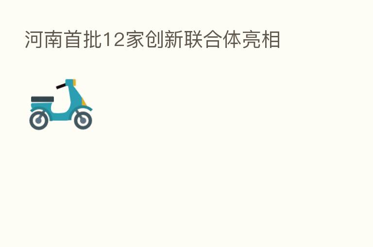 河南首批12家创新联合体亮相