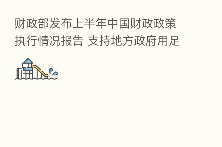 财政部发布上半年中国财政政策执行情况报告 支持地方政府用足用好专项债务限额