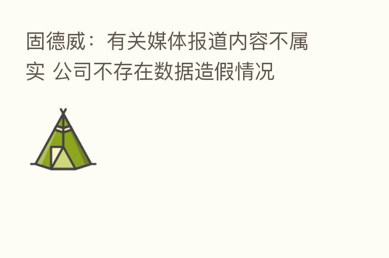 固德威:有关媒体报道内容不属实 公司不存在数据造假情况