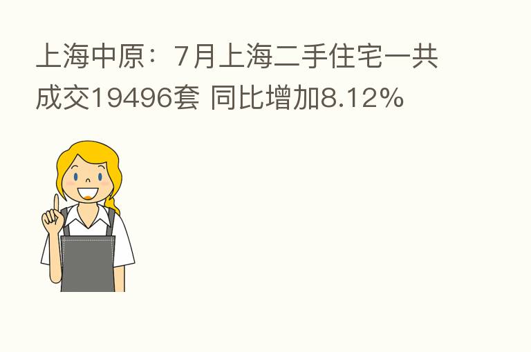 上海中原:7月上海二手住宅一共成交19496套 同比增加8.12%