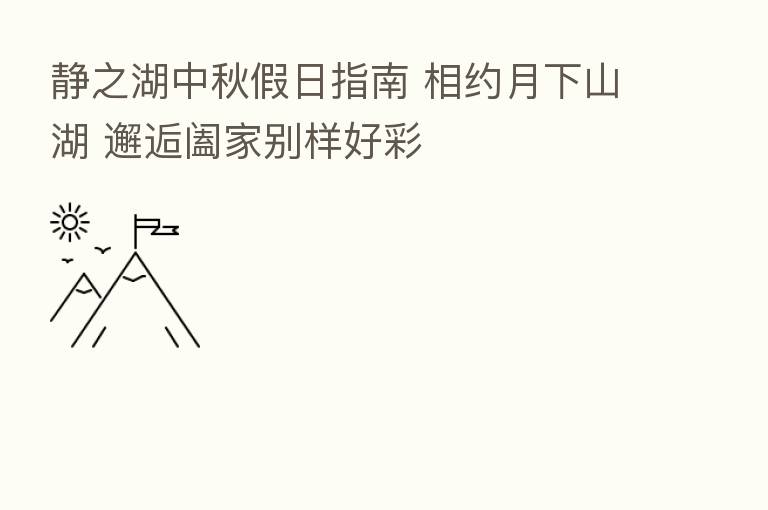 静之湖中秋假日指南 相约月下山湖 邂逅阖家别样好彩