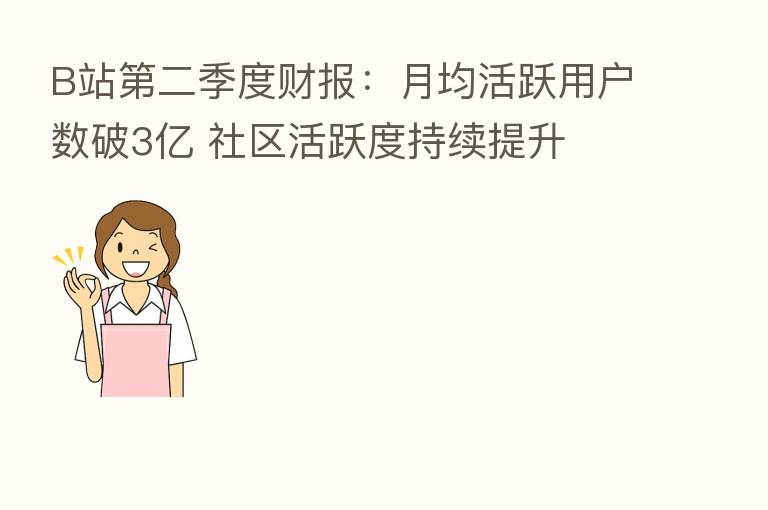 B站 二季度财报:月均活跃用户数破3亿 社区活跃度持续提升