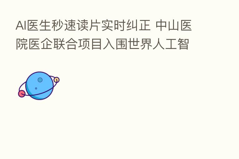 AI医生秒速读片实时纠正 中山医院医企联合项目入围世界人工智能大会 高奖