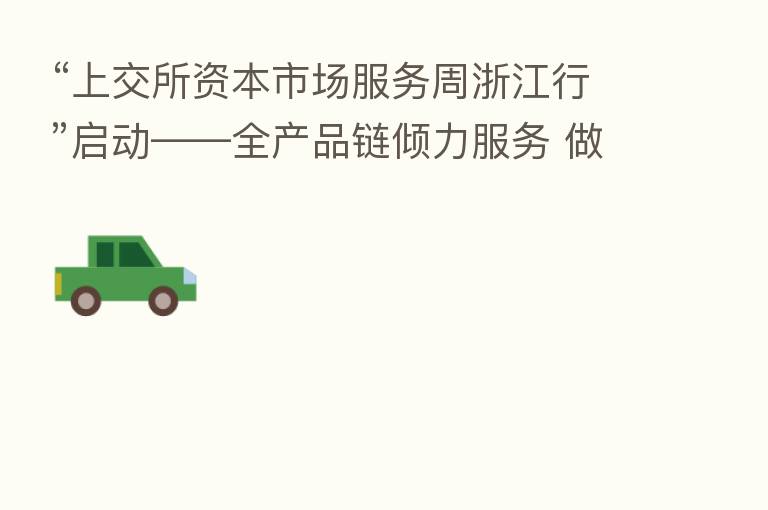 “上交所资本市场服务周浙江行”启动——全产品链倾力服务 做大做强“浙江板块”