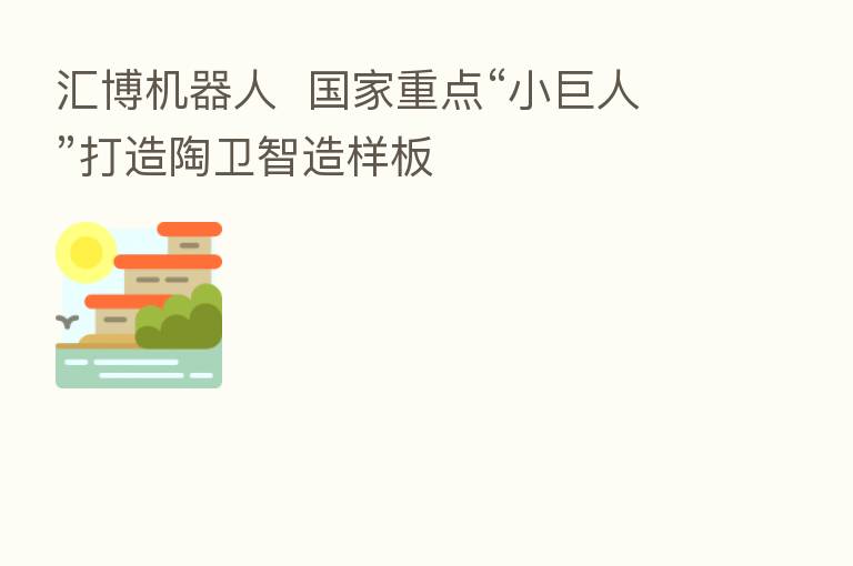 汇博机器人  国家重点“小巨人”打造陶卫智造样板