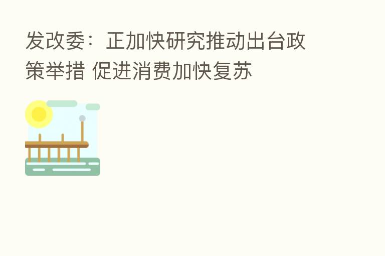 发改委：正加快研究推动出台政策举措 促进消费加快复苏