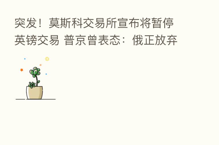 突发!莫斯科交易所宣布将暂停英镑交易 普京曾表态:俄正放弃使用美元和英镑