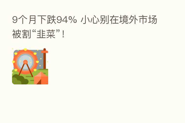 9个月下跌94% 小心别在境外市场被割“韭菜”!