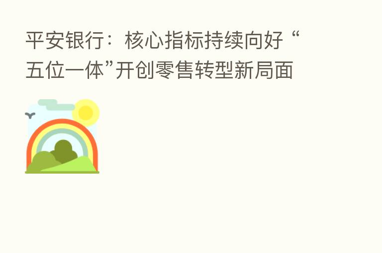平安银行:核心指标持续向好 “五位一体”开创零售转型新局面