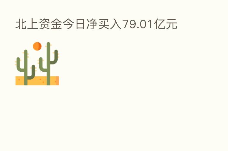 北上资金今日净买入79.01亿元