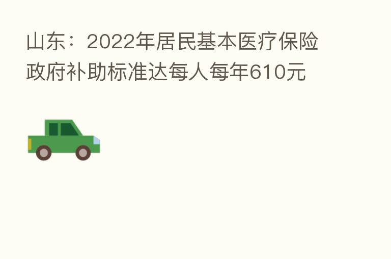 山东：2022年居民基本医疗      政府补助标准达每人每年610元