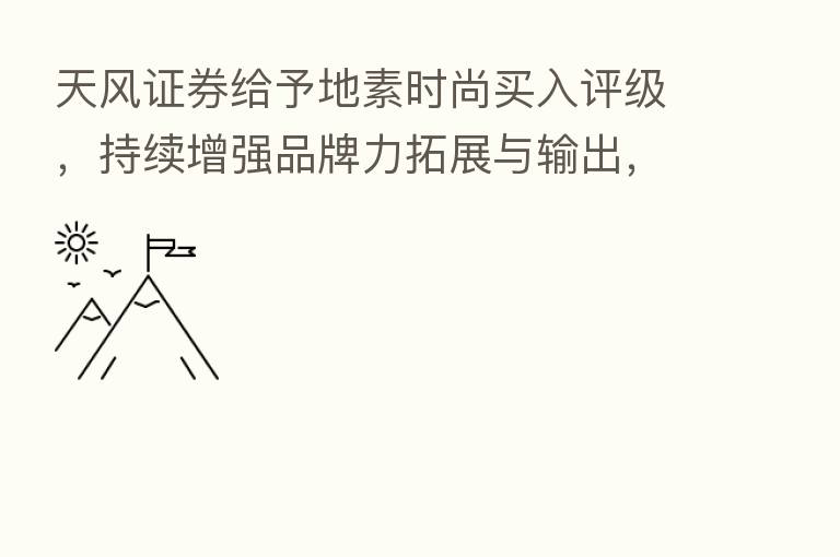 天风证券给予地素时尚买入评级,持续增强品牌力拓展与输出,线上营销挖掘新业绩增长点