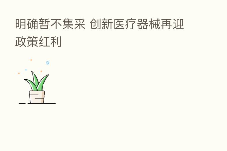 明确暂不集采 创新医疗器械再迎政策红利
