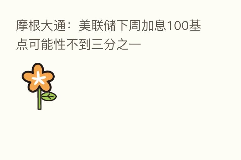 摩根大通:美联储下周加息100基点可能性不到三分之一