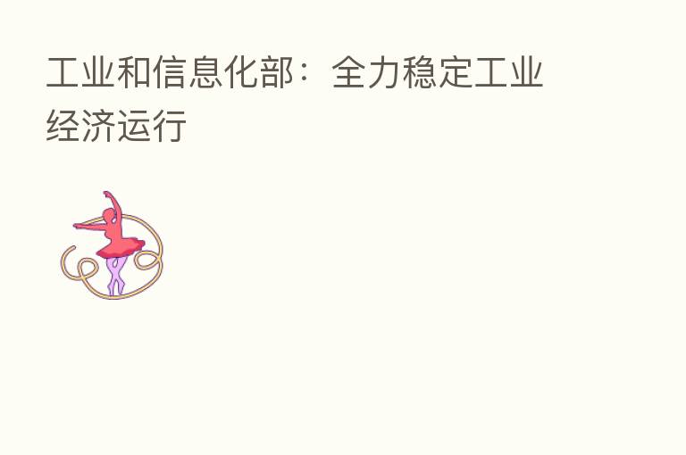 工业和信息化部:全力稳定工业经济运行