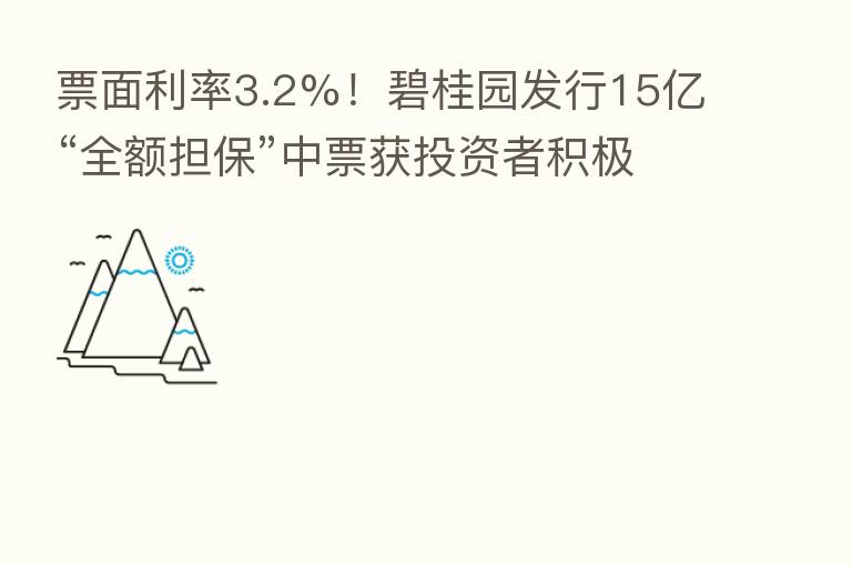 票面利率3.2%!碧桂园发行15亿“全额担保”中票获投资者积极认购