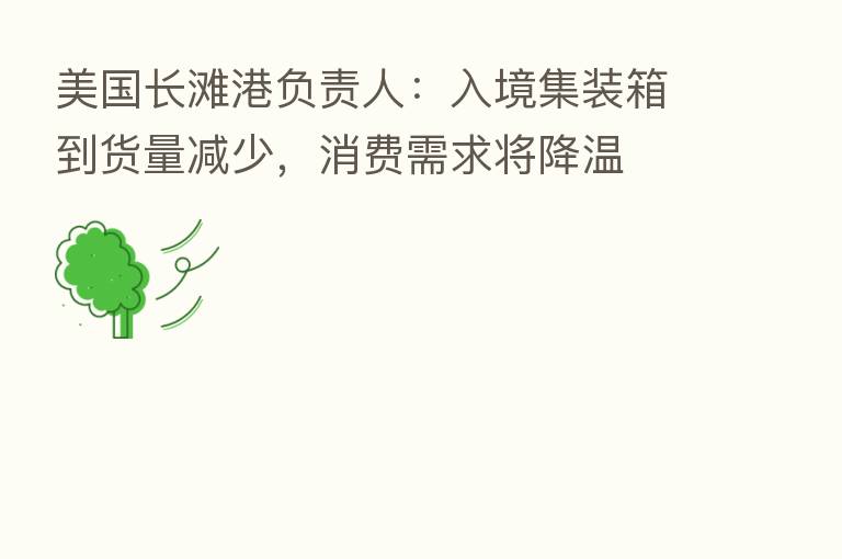 美国长滩港负责人:入境集装箱到货量减少,消费需求将降温