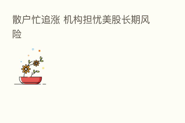 散户忙追涨 机构担忧美股长期风险