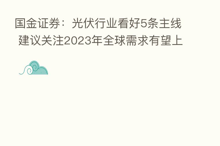 国金证券:光伏行业看好5条主线 建议关注2023年全球需求有望上修的市场预期差