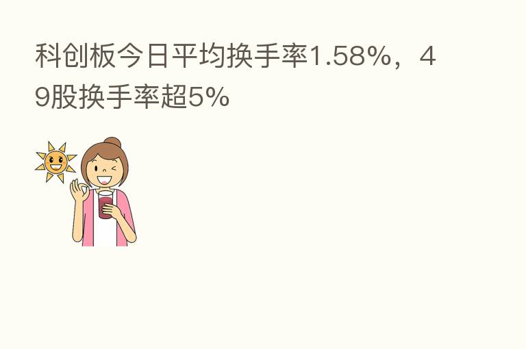 科创板今日平均换手率1.58%,49股换手率超5%