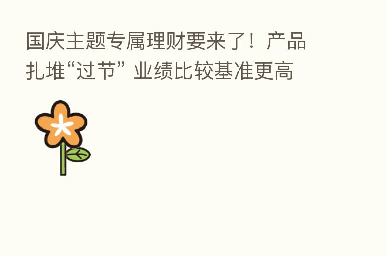 国庆主题专属理财要来了!产品扎堆“过节” 业绩比较基准更高