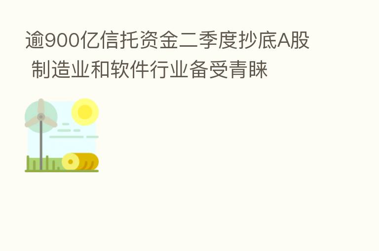 逾900亿信托资金二季度抄底A股 制造业和软件行业备受青睐