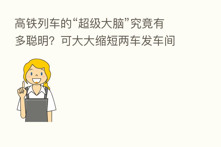 高铁列车的“超级大脑”究竟有多聪明?可大大缩短两车发车间隔