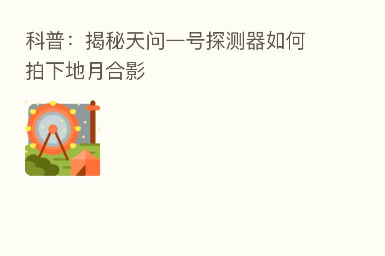科普:揭秘天问一号探测器如何拍下地月合影