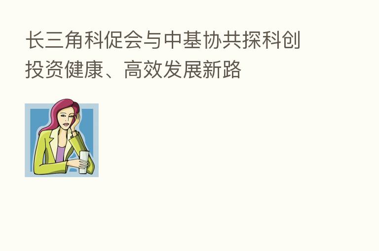 长三角科促会与中基协共探科创投资健康、高效发展新路