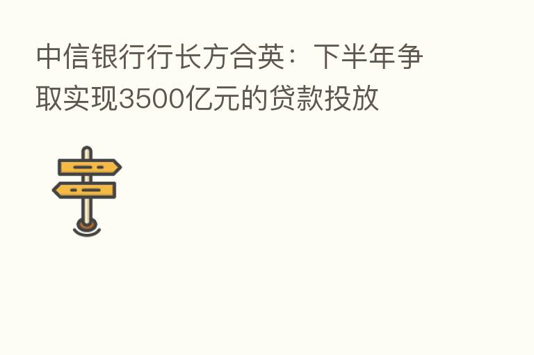 中信银行行长方合英:下半年争取实现3500亿元的贷款投放