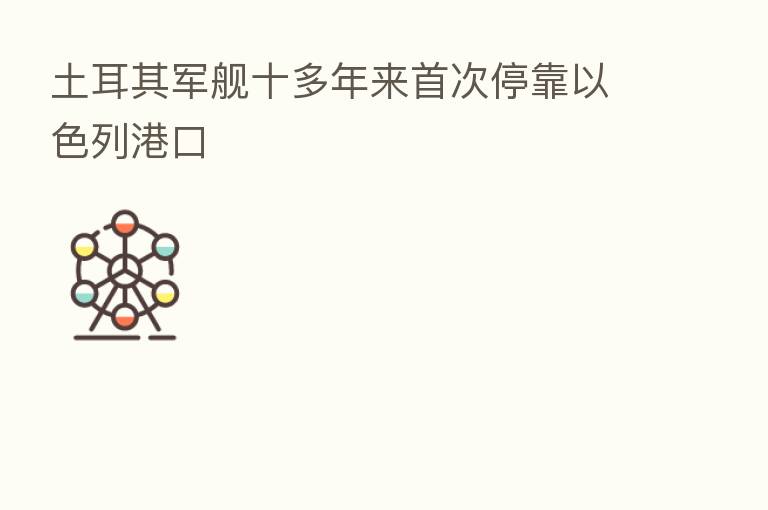 土耳其军舰十多年来首次停靠以色列港口