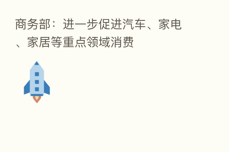 商务部：进一步促进汽车、家电、家居等重点领域消费
