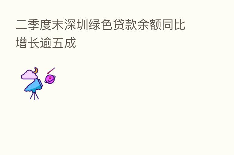 二季度末深圳绿色贷款余额同比增长逾五成