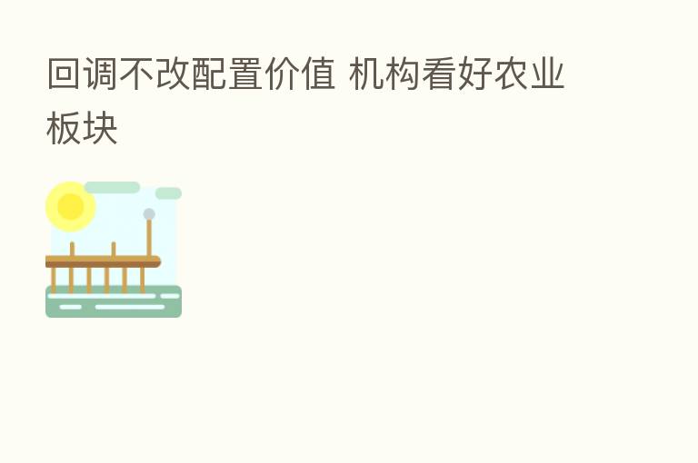 回调不改配置价值 机构看好农业板块