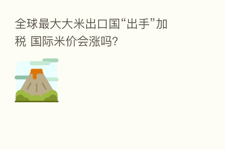 全球 大大米出口国“出手”加税 国际米价会涨吗?