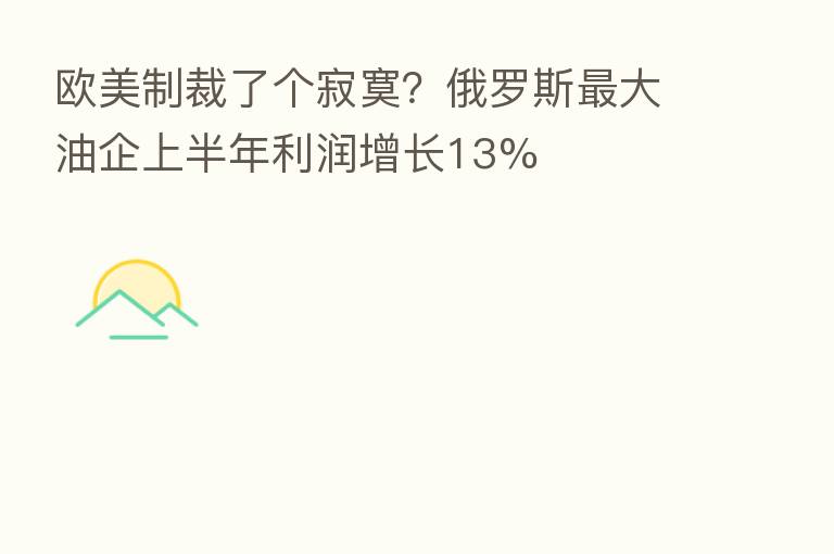 欧美制裁了个寂寞?俄罗斯 大油企上半年利润增长13%