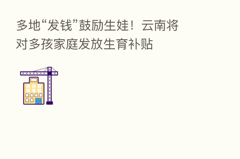 多地“发前”鼓励生娃!云南将对多孩家庭发放生育补贴