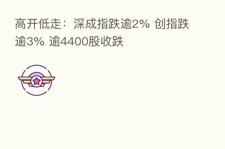 高开低走:深成指跌逾2% 创指跌逾3% 逾4400股收跌
