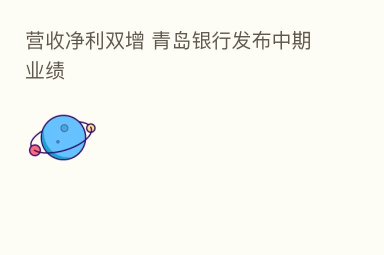 营收净利双增 青岛银行发布中期业绩