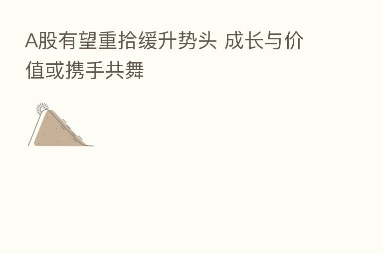 A股有望重拾缓升势头 成长与价值或携手共舞