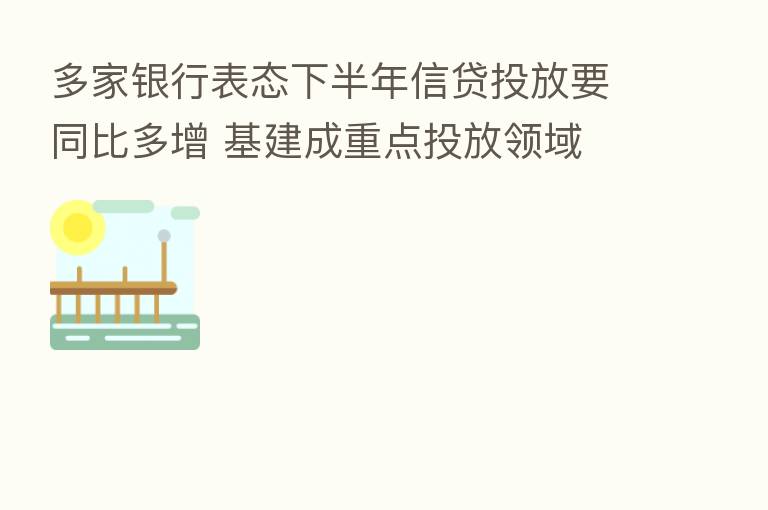 多家银行表态下半年信贷投放要同比多增 基建成重点投放领域