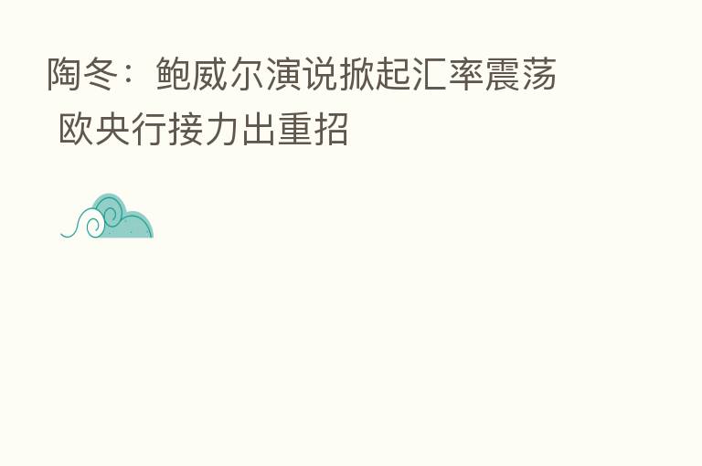 陶冬:鲍威尔演说掀起汇率震荡 欧央行接力出重招