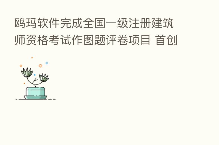 鸥玛软件完成全国一级注册建筑师资格考试作图题评卷项目 首创网上评卷新模式