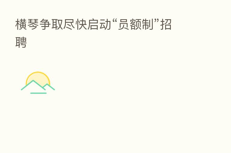 横琴争取尽快启动“员额制”招聘