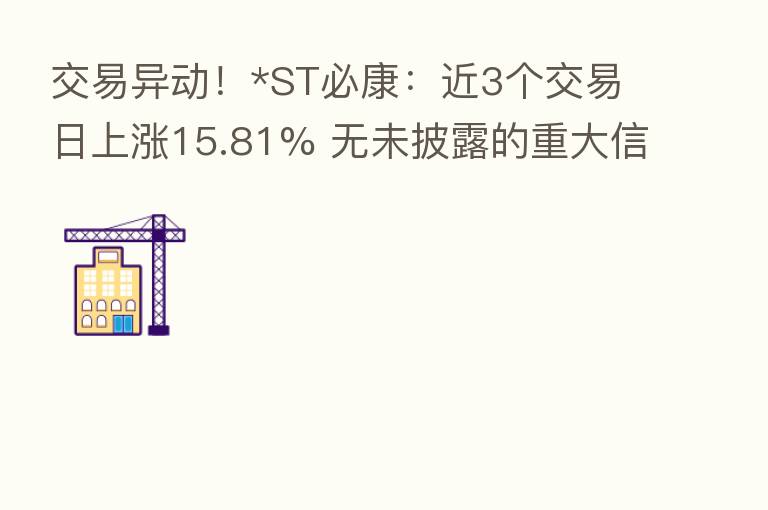交易异动!*ST必康:近3个交易日上涨15.81% 无未披露的重大信息
